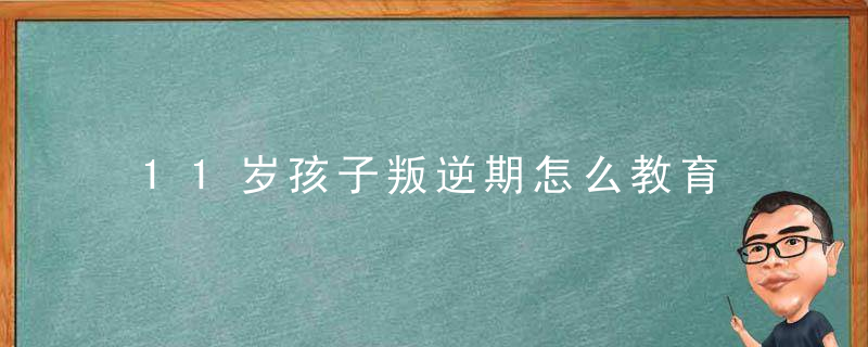 11岁孩子叛逆期怎么教育 11岁孩子叛逆期怎么管教